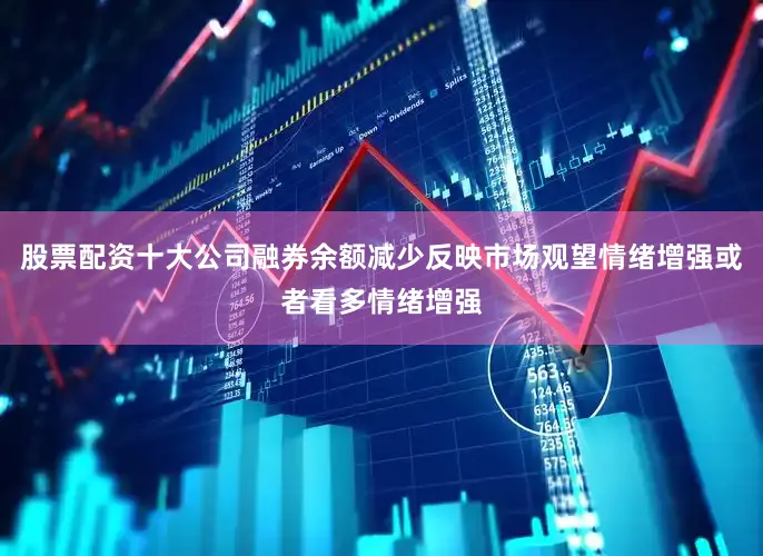 股票配资十大公司融券余额减少反映市场观望情绪增强或者看多情绪增强