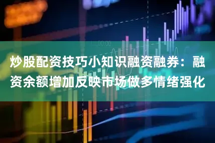 炒股配资技巧小知识融资融券：融资余额增加反映市场做多情绪强化