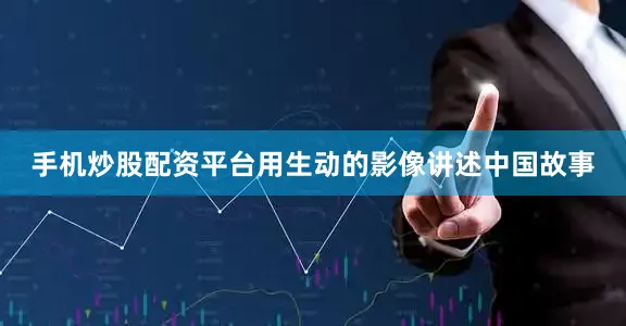 手机炒股配资平台用生动的影像讲述中国故事