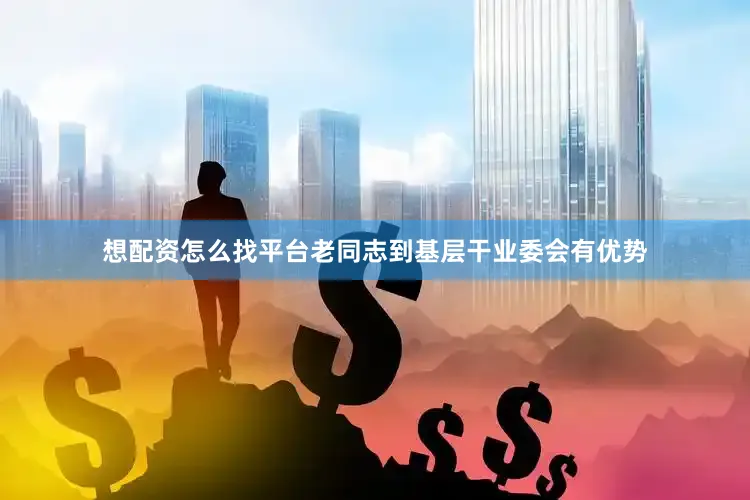 想配资怎么找平台老同志到基层干业委会有优势