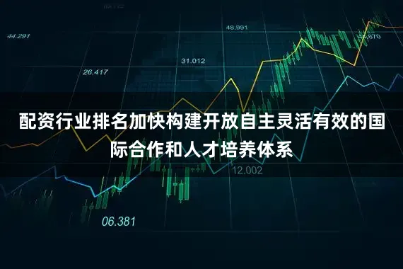 配资行业排名加快构建开放自主灵活有效的国际合作和人才培养体系