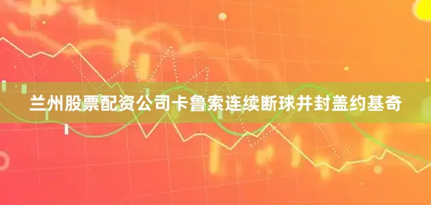兰州股票配资公司卡鲁索连续断球并封盖约基奇