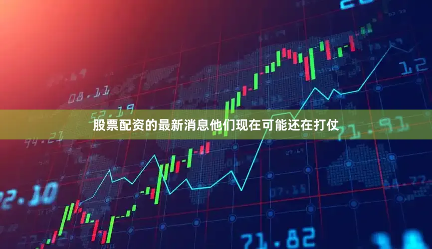股票配资的最新消息他们现在可能还在打仗