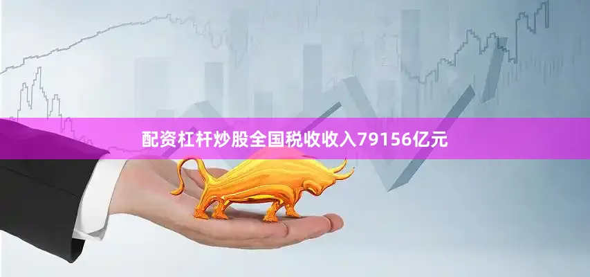 配资杠杆炒股全国税收收入79156亿元