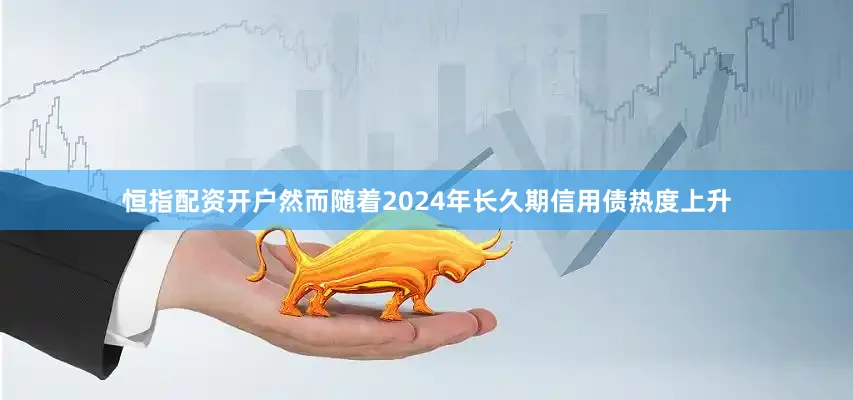 恒指配资开户然而随着2024年长久期信用债热度上升