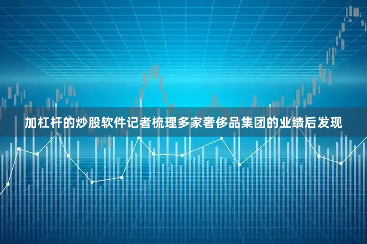 加杠杆的炒股软件记者梳理多家奢侈品集团的业绩后发现