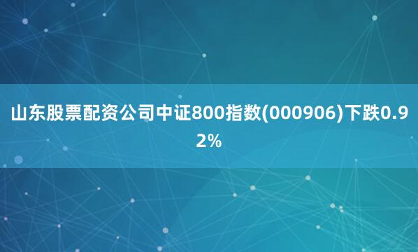 山东股票配资公司中证800指数(000906)下跌0.92%