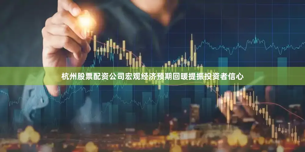 杭州股票配资公司宏观经济预期回暖提振投资者信心