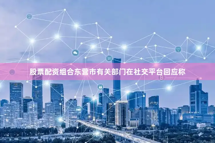 股票配资组合东营市有关部门在社交平台回应称