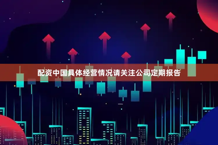 配资中国具体经营情况请关注公司定期报告
