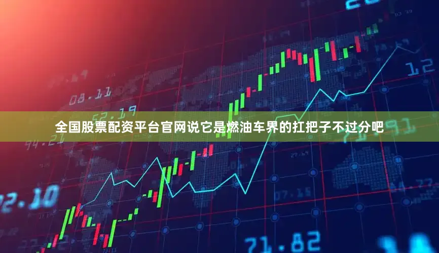 全国股票配资平台官网说它是燃油车界的扛把子不过分吧