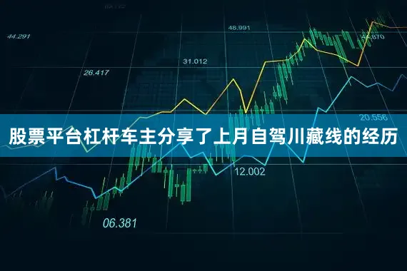 股票平台杠杆车主分享了上月自驾川藏线的经历