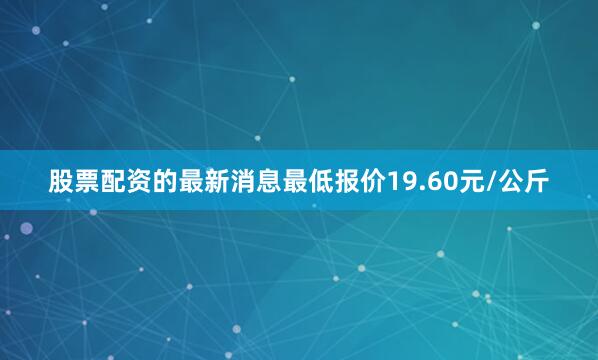 股票配资的最新消息最低报价19.60元/公斤
