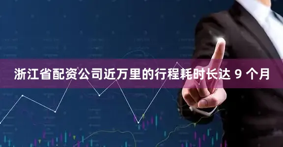 浙江省配资公司近万里的行程耗时长达 9 个月