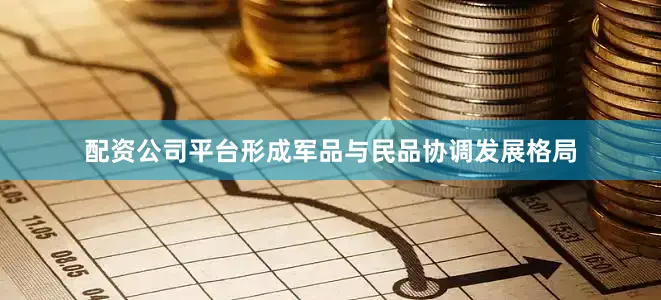 配资公司平台形成军品与民品协调发展格局