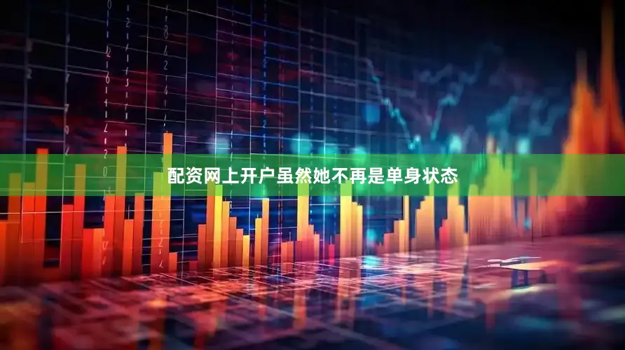 配资网上开户虽然她不再是单身状态