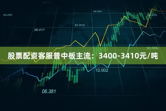 股票配资客服普中板主流：3400-3410元/吨