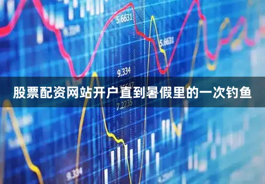 股票配资网站开户直到暑假里的一次钓鱼