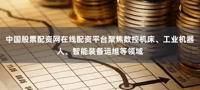 中国股票配资网在线配资平台聚焦数控机床、工业机器人、智能装备运维等领域