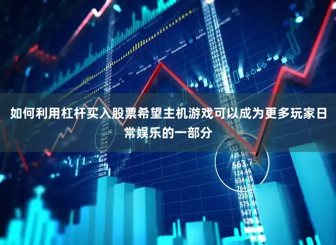 如何利用杠杆买入股票希望主机游戏可以成为更多玩家日常娱乐的一部分