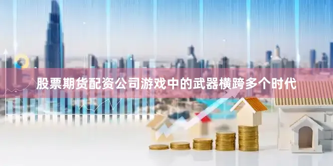 股票期货配资公司游戏中的武器横跨多个时代