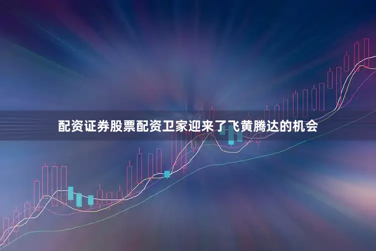 配资证券股票配资卫家迎来了飞黄腾达的机会