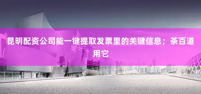 昆明配资公司能一键提取发票里的关键信息；茶百道用它