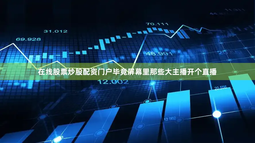 在线股票炒股配资门户毕竟屏幕里那些大主播开个直播