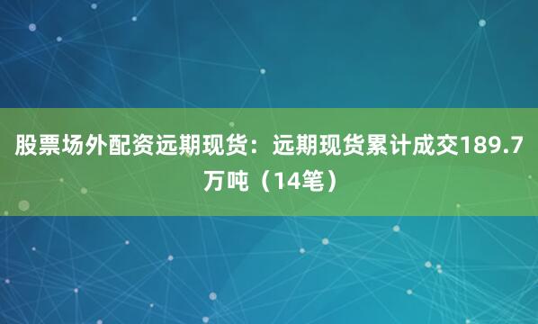 股票场外配资远期现货：远期现货累计成交189.7万吨（14笔）