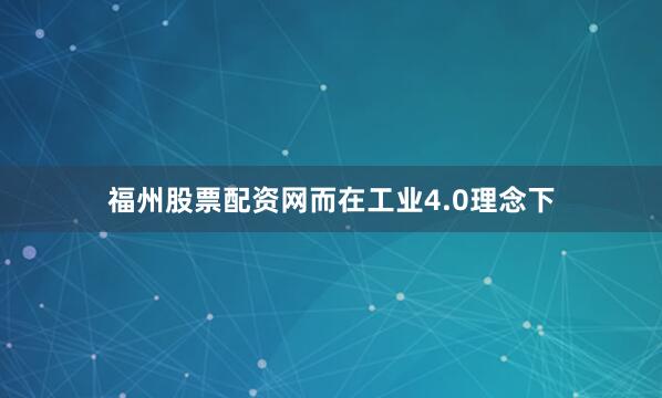 福州股票配资网而在工业4.0理念下