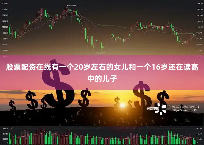 股票配资在线有一个20岁左右的女儿和一个16岁还在读高中的儿子