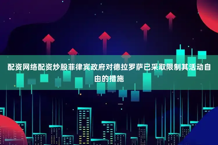 配资网络配资炒股菲律宾政府对德拉罗萨已采取限制其活动自由的措施