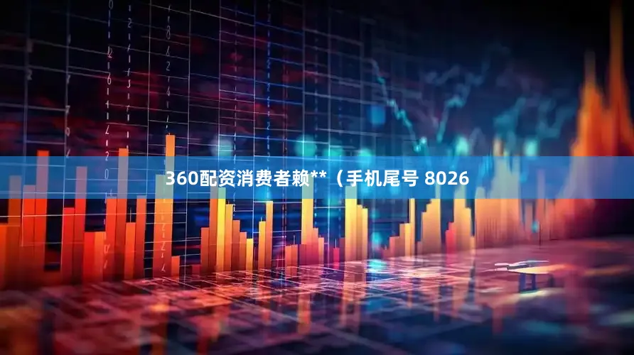 360配资消费者赖**（手机尾号 8026