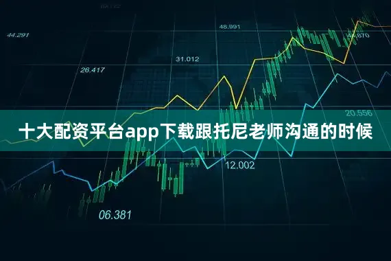 十大配资平台app下载跟托尼老师沟通的时候
