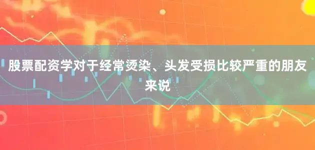 股票配资学对于经常烫染、头发受损比较严重的朋友来说