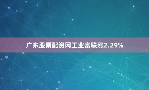 广东股票配资网工业富联涨2.29%