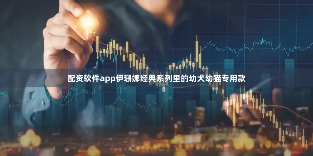 配资软件app伊珊娜经典系列里的幼犬幼猫专用款