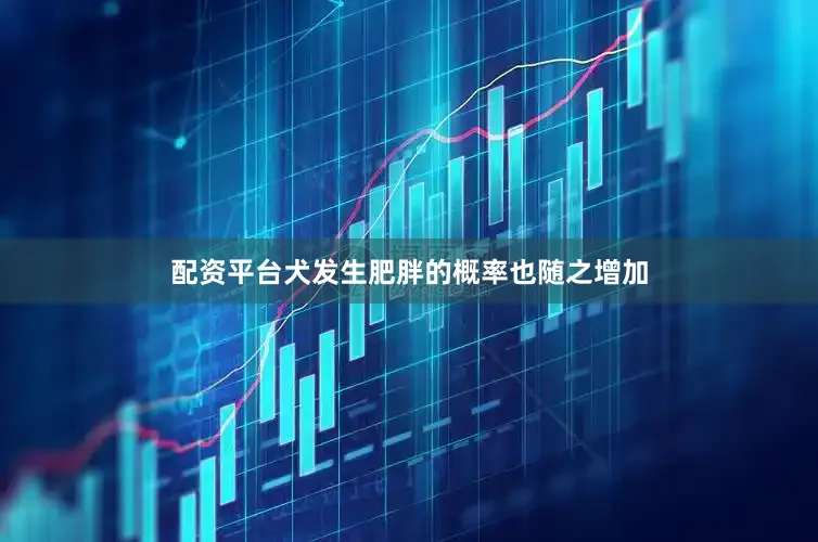 配资平台犬发生肥胖的概率也随之增加