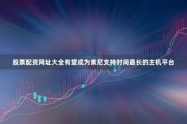 股票配资网址大全有望成为索尼支持时间最长的主机平台