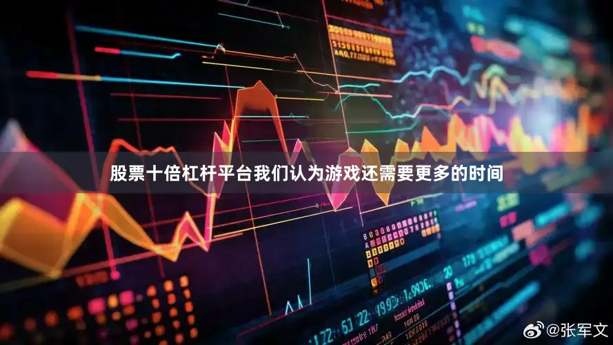 股票十倍杠杆平台我们认为游戏还需要更多的时间