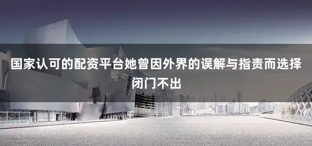 国家认可的配资平台她曾因外界的误解与指责而选择闭门不出