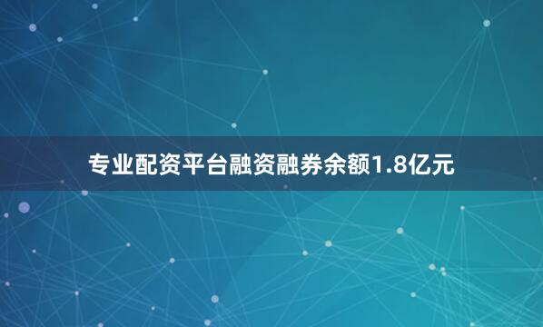 专业配资平台融资融券余额1.8亿元