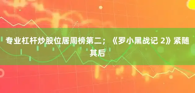 专业杠杆炒股位居周榜第二；《罗小黑战记 2》紧随其后
