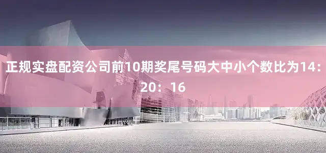 正规实盘配资公司前10期奖尾号码大中小个数比为14：20：16