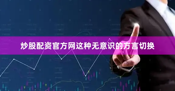 炒股配资官方网这种无意识的方言切换