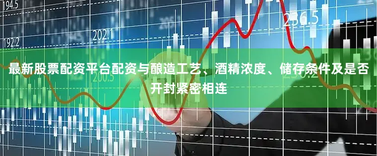 最新股票配资平台配资与酿造工艺、酒精浓度、储存条件及是否开封紧密相连