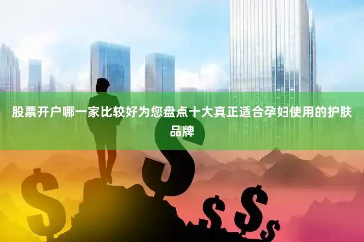 股票开户哪一家比较好为您盘点十大真正适合孕妇使用的护肤品牌