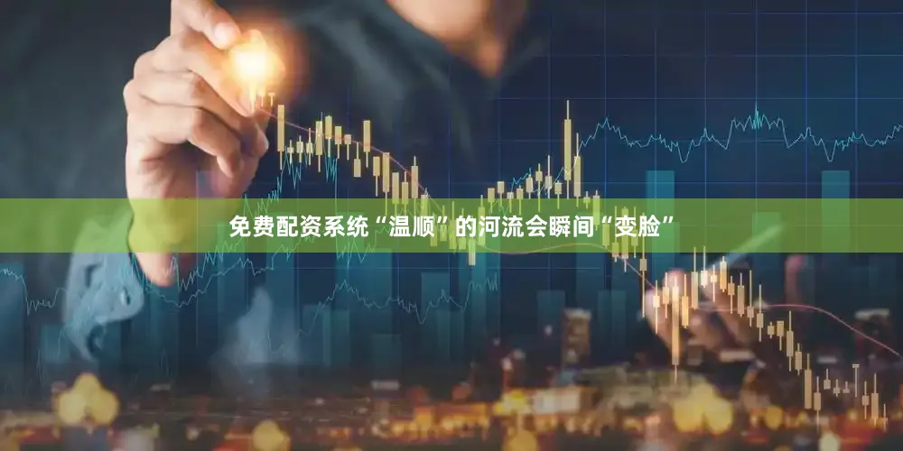 免费配资系统“温顺”的河流会瞬间“变脸”