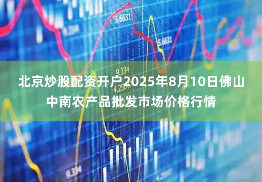 北京炒股配资开户2025年8月10日佛山中南农产品批发市场价格行情