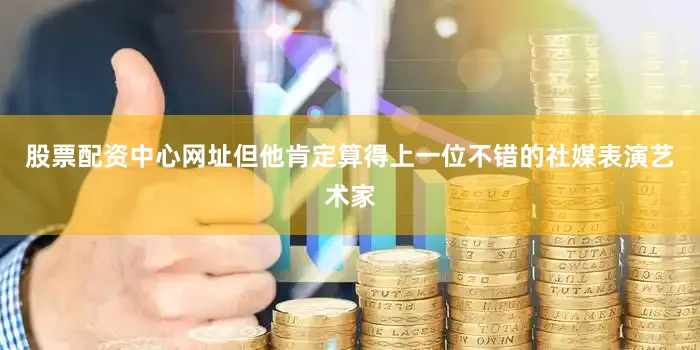 股票配资中心网址但他肯定算得上一位不错的社媒表演艺术家